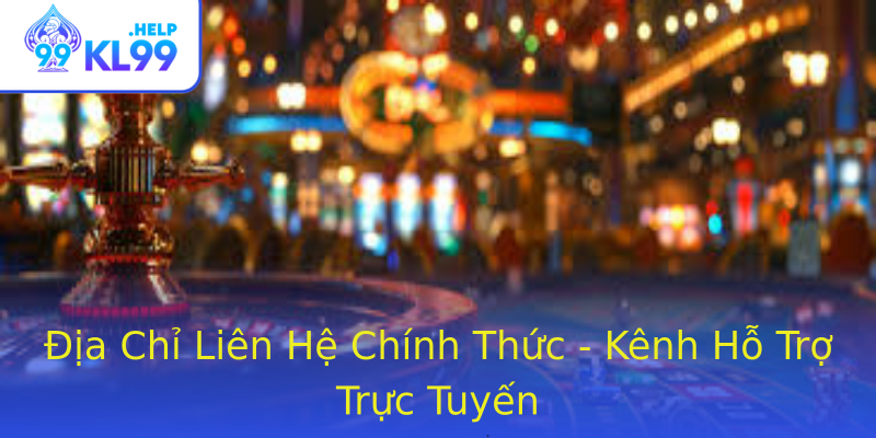 Địa Chỉ Liên Hệ Chính Thức - Kênh Hỗ Trợ Trực Tuyến Địa Chỉ Liên Hệ Chính Thức - Kênh Hỗ Trợ Trực Tuyến