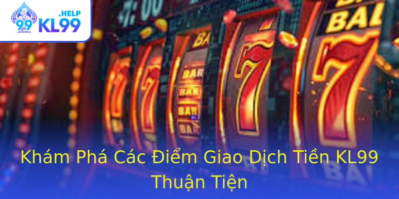 Khám Phá Các Điểm Giao Dịch Tiền KL99 Thuận Tiện Khám Phá Các Điểm Giao Dịch Tiền KL99 Thuận Tiện
