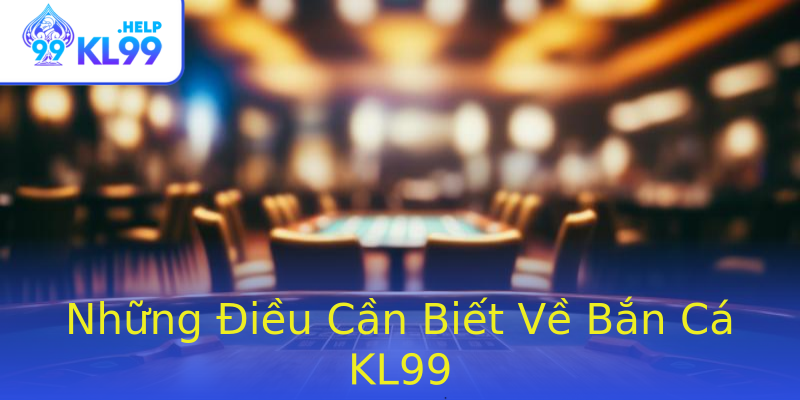 Những Điều Cần Biết Về Bắn Cá KL99 Những Điều Cần Biết Về Bắn Cá KL99